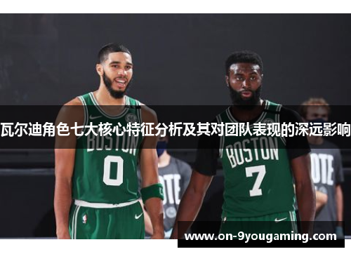 瓦尔迪角色七大核心特征分析及其对团队表现的深远影响