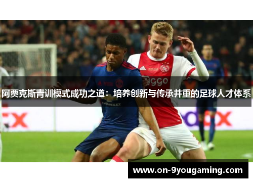 阿贾克斯青训模式成功之道：培养创新与传承并重的足球人才体系