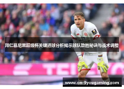 拜仁慕尼黑超级杯关键进球分析揭示球队致胜秘诀与战术调整