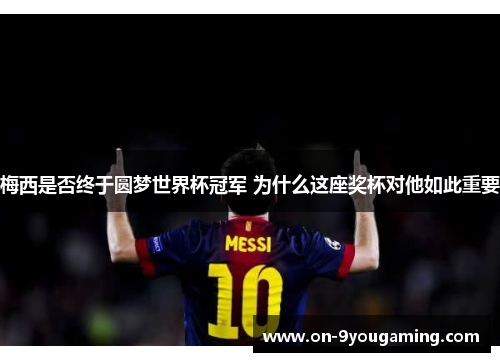 梅西是否终于圆梦世界杯冠军 为什么这座奖杯对他如此重要