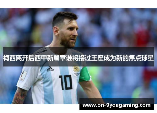梅西离开后西甲新篇章谁将接过王座成为新的焦点球星